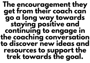 A graphic that says "The encouragement they get from their coach can go a long way towards staying positive and continuing to engage in the coaching conversation to discover new ideas and resources to support the trek towards the goal."