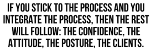 A graphic that says "If you stick to the process and you integrate the process, then the rest will follow: the confidence, the attitude, the posture, the clients."