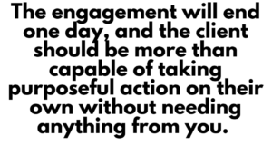 A graphic that says "The engagement will end one day, and the client should be more than capable of taking purposeful action on their own without needing anything from you."