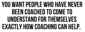 A graphic that says "You want people who have never been coached to come to understand for themselves exactly how coaching can help."