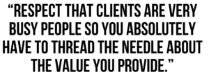 A graphic that says "Respect that clients are very busy people so you absolutely have to thread the needle about the value you provide."