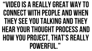 A graphic that says "Video is a really great way to connect with people and when they see you talking and they hear your thought process and how you project, that's really powerful."