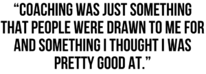 A graphic that says "Coaching was just something that people were drawn to me for and something I thought I was pretty good at."