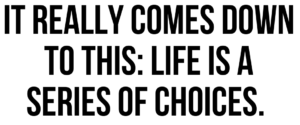 A graphic that says "It really comes down to this: life is a series of choices."