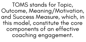 A graphic that says "TOMS stands for Topic, Outcome, Meaning/Motivation, and Success Measure, which, in this model, constitute the core components of an effective coaching engagement."