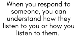 A graphic that says "When you respond to someone, you can understand how they listen to you or how you listen to them."