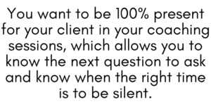 A graphic quote that says, "You want to be 100% present for your client in your coaching sessions, which allows you to know the next question to ask and know when the right time is to be silent." 