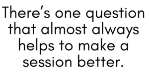 A graphic that says "There's one question that almost always helps to make a session better."