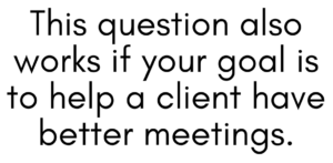 A graphic that says "This question also works if your goal is to help a client have better meetings."