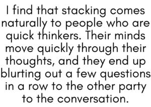 A graphic that says "I find that stacking comes naturally to people who are quick thinkers. Their minds move quickly through their thoughts, and they end up blurting out a few questions in a row to the other party to the conversation."