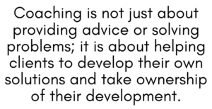 A graphic that says "Coaching is not just about providing advice or solving problems; it is about helping clients to develop their own solutions and take ownership of their development."