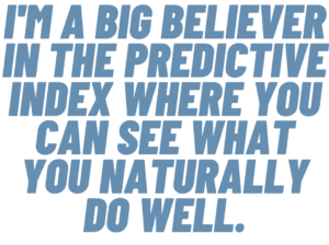 A graphic that says, "I'm a big believer in the predictive index where you can see what you naturally do well."