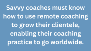 A graphic that says "Savvy coaches must know how to use remote coaching to grow their clientele, enabling their coaching practice to go worldwide."