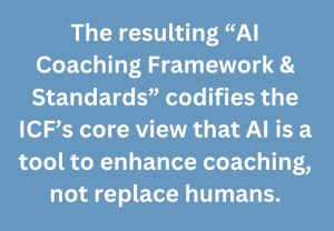 A graphic text that says, "The resulting “AI Coaching Framework & Standards” codifies the ICF’s core view that AI is a tool to enhance coaching, not replace humans."